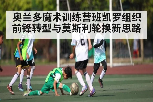 奥兰多魔术训练营班凯罗组织前锋转型与莫斯利轮换新思路