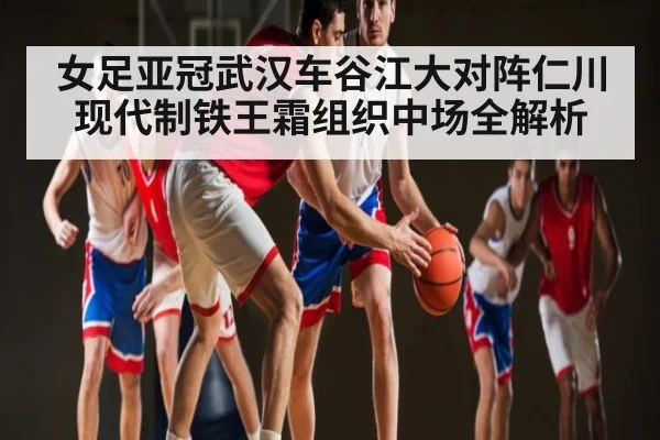 女足亚冠武汉车谷江大对阵仁川现代制铁王霜组织中场全解析