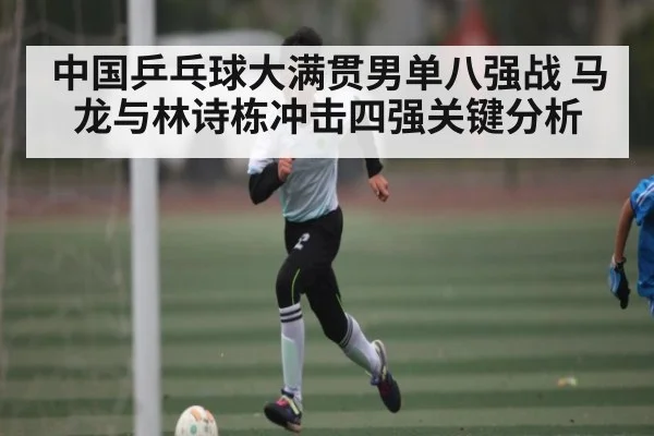 中国乒乓球大满贯男单八强战 马龙与林诗栋冲击四强关键分析