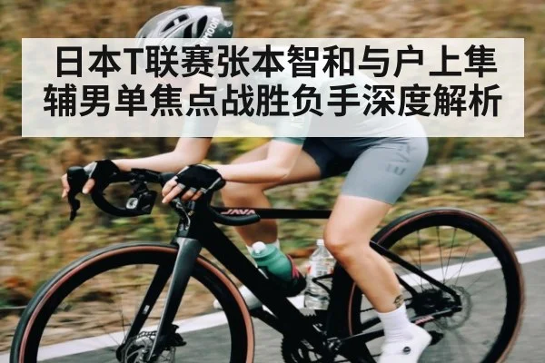 日本T联赛张本智和与户上隼辅男单焦点战胜负手深度解析
