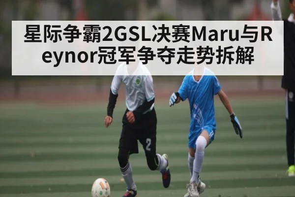 星际争霸2GSL决赛Maru与Reynor冠军争夺走势拆解